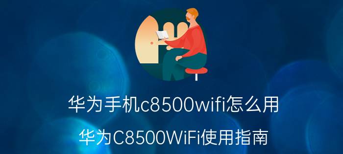 华为手机c8500wifi怎么用 华为C8500WiFi使用指南